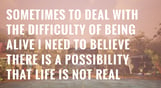 Sometimes to Deal with the Difficulty of Being Alive, I Need to Believe There Is a Possibility That Life Is Not Real.