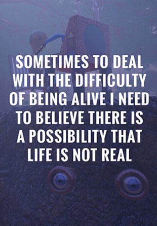 Sometimes to Deal with the Difficulty of Being Alive, I Need to Believe There Is a Possibility That Life Is Not Real.
